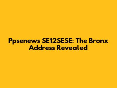 Ppsenews SE12SESE: The Bronx Address Revealed