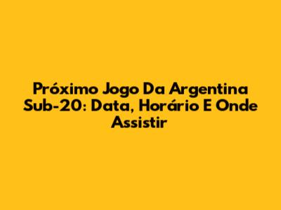 Próximo Jogo Da Argentina Sub-20: Data, Horário E Onde Assistir