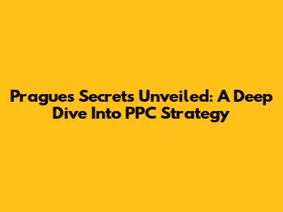 Prague's Secrets Unveiled: A Deep Dive Into PPC Strategy