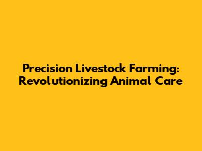 Precision Livestock Farming: Revolutionizing Animal Care