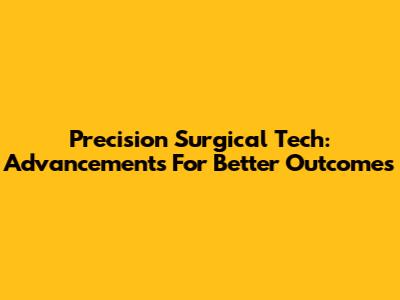 Precision Surgical Tech: Advancements For Better Outcomes