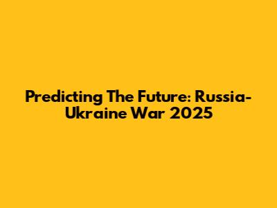 Predicting The Future: Russia-Ukraine War 2025