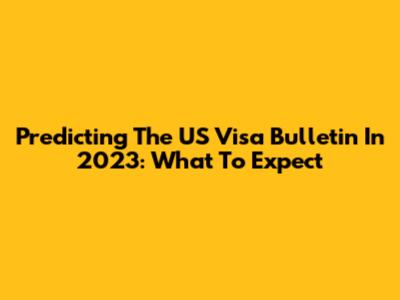 Predicting The US Visa Bulletin In 2023: What To Expect