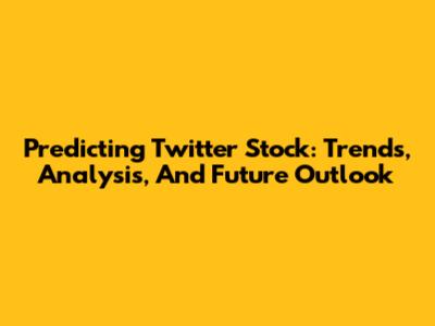 Predicting Twitter Stock: Trends, Analysis, And Future Outlook