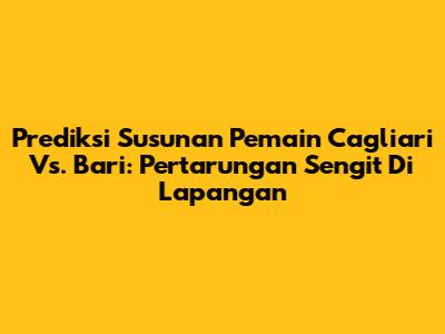 Prediksi Susunan Pemain Cagliari Vs. Bari: Pertarungan Sengit Di Lapangan