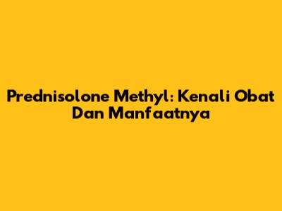 Prednisolone Methyl: Kenali Obat Dan Manfaatnya