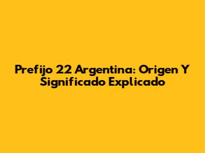 Prefijo 22 Argentina: Origen Y Significado Explicado