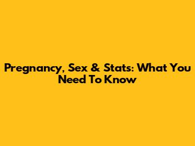 Pregnancy, Sex & Stats: What You Need To Know