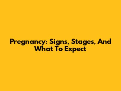 Pregnancy: Signs, Stages, And What To Expect