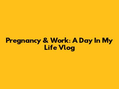 Pregnancy & Work: A Day In My Life Vlog