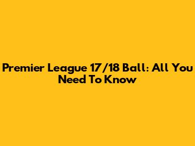 Premier League 17/18 Ball: All You Need To Know