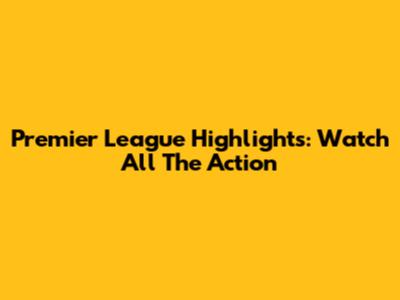 Premier League Highlights: Watch All The Action