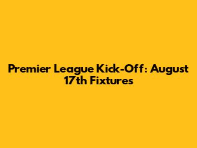 Premier League Kick-Off: August 17th Fixtures