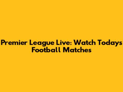 Premier League Live: Watch Today's Football Matches