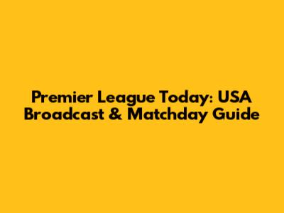 Premier League Today: USA Broadcast & Matchday Guide