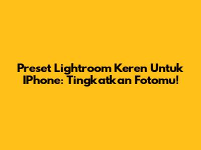 Preset Lightroom Keren Untuk IPhone: Tingkatkan Fotomu!