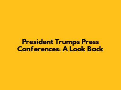 President Trump's Press Conferences: A Look Back