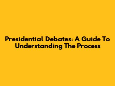 Presidential Debates: A Guide To Understanding The Process