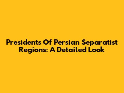 Presidents Of Persian Separatist Regions: A Detailed Look