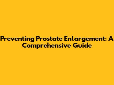 Preventing Prostate Enlargement: A Comprehensive Guide