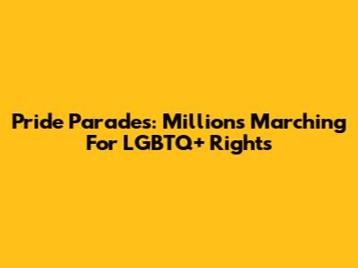Pride Parades: Millions Marching For LGBTQ+ Rights