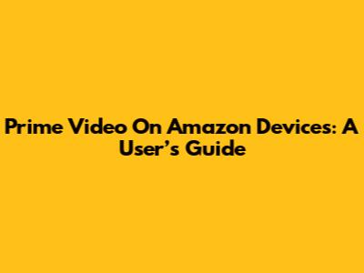 Prime Video On Amazon Devices: A User’s Guide