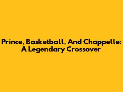 Prince, Basketball, And Chappelle: A Legendary Crossover