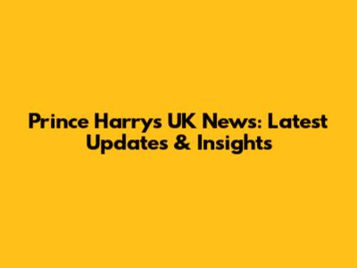 Prince Harry's UK News: Latest Updates & Insights