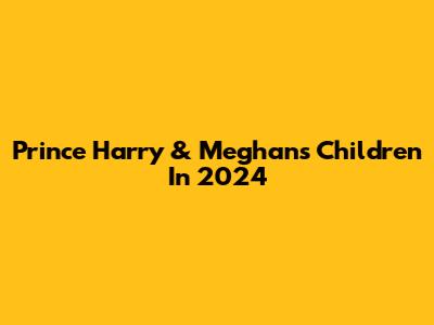 Prince Harry & Meghan's Children In 2024