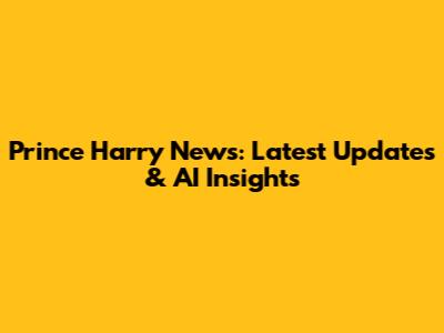 Prince Harry News: Latest Updates & AI Insights