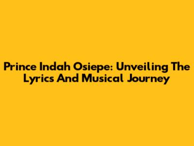 Prince Indah Osiepe: Unveiling The Lyrics And Musical Journey
