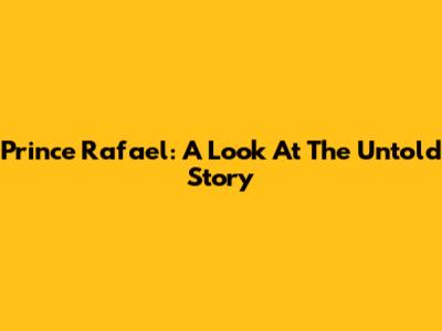 Prince Rafael: A Look At The Untold Story