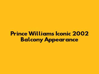 Prince William's Iconic 2002 Balcony Appearance
