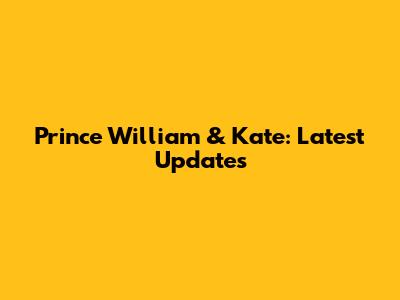 Prince William & Kate: Latest Updates