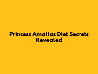 Princess Amalia's Diet Secrets Revealed