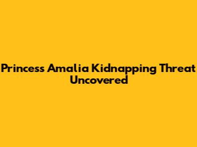 Princess Amalia Kidnapping Threat Uncovered