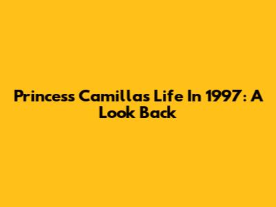 Princess Camilla's Life In 1997: A Look Back