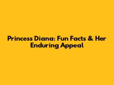 Princess Diana: Fun Facts & Her Enduring Appeal