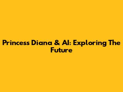 Princess Diana & AI: Exploring The Future