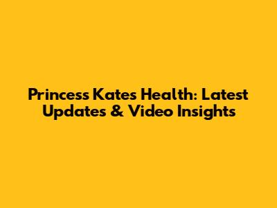 Princess Kate's Health: Latest Updates & Video Insights