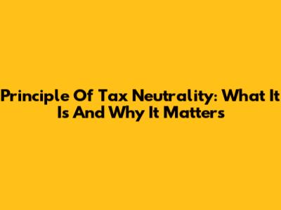 Principle Of Tax Neutrality: What It Is And Why It Matters