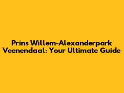 Prins Willem-Alexanderpark Veenendaal: Your Ultimate Guide