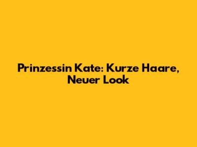 Prinzessin Kate: Kurze Haare, Neuer Look