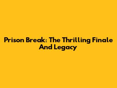 Prison Break: The Thrilling Finale And Legacy