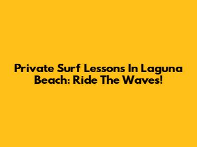 Private Surf Lessons In Laguna Beach: Ride The Waves!