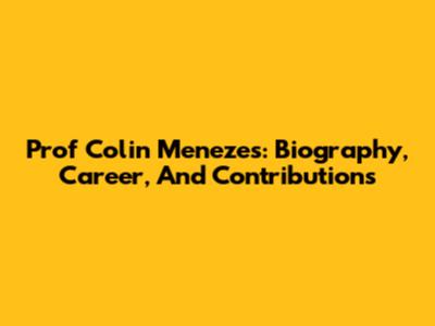 Prof Colin Menezes: Biography, Career, And Contributions