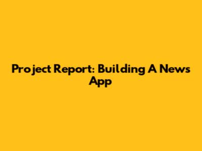 Project Report: Building A News App