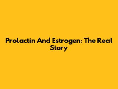 Prolactin And Estrogen: The Real Story