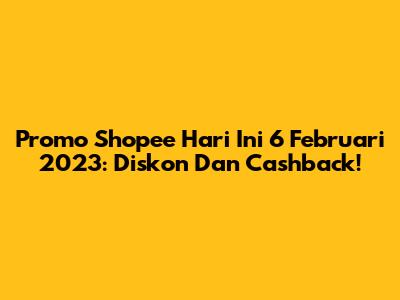 Promo Shopee Hari Ini 6 Februari 2023: Diskon Dan Cashback!