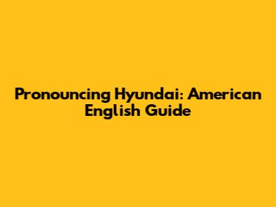 Pronouncing Hyundai: American English Guide